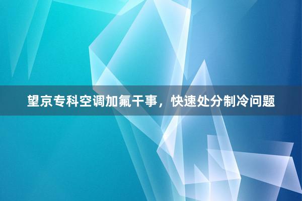 望京专科空调加氟干事，快速处分制冷问题