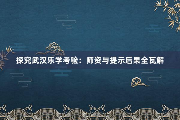 探究武汉乐学考验：师资与提示后果全瓦解