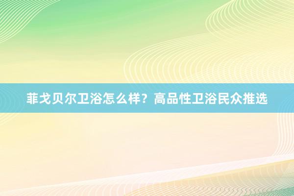 菲戈贝尔卫浴怎么样？高品性卫浴民众推选