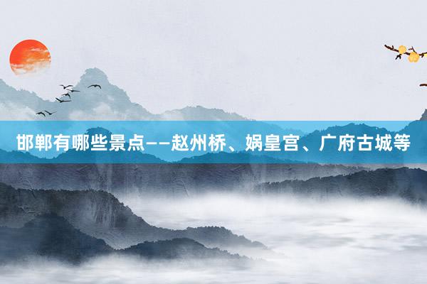 邯郸有哪些景点——赵州桥、娲皇宫、广府古城等