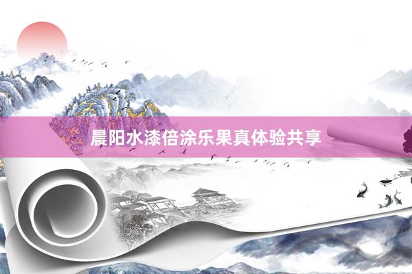 晨阳水漆倍涂乐果真体验共享