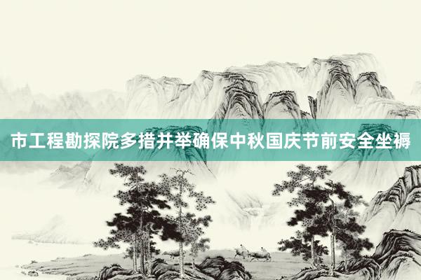 市工程勘探院多措并举确保中秋国庆节前安全坐褥